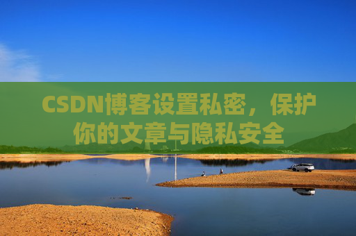 CSDN博客设置私密，保护你的文章与隐私安全