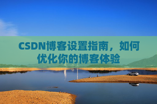 CSDN博客设置指南，如何优化你的博客体验